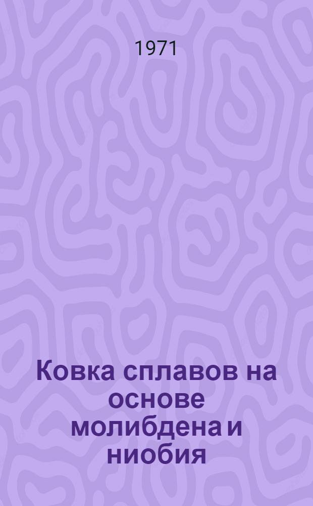 Ковка сплавов на основе молибдена и ниобия : Инструкция № 985-71. (Взамен ТР13-753 и ТР13-759 в части ковки) : Утв. ВИАМ 4/I 1971 г.