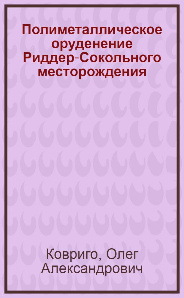 Полиметаллическое оруденение Риддер-Сокольного месторождения (Рудный Алтай) и вопросы его генезиса : Автореф. дис. на соискание учен. степени канд. геол.-минерал. наук : (133)