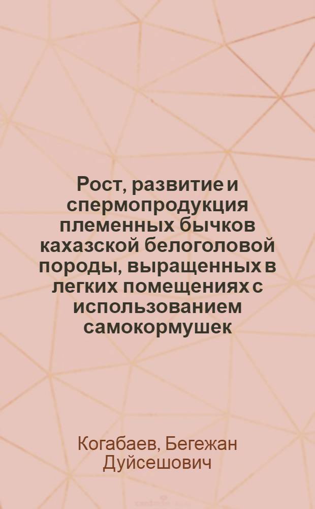 Рост, развитие и спермопродукция племенных бычков кахазской белоголовой породы, выращенных в легких помещениях с использованием самокормушек : Автореф. дис. на соиск. учен. степени канд. с.-х. наук : (06.02.01)