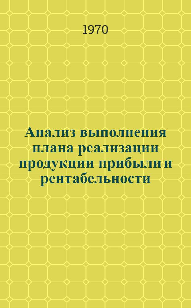 Анализ выполнения плана реализации продукции прибыли и рентабельности : Метод. разработка по анализу хоз. деятельности пром. предприятия
