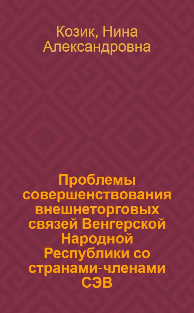Проблемы совершенствования внешнеторговых связей Венгерской Народной Республики со странами-членами СЭВ : Автореф. дис. на соиск. учен. степени канд. экон. наук : (00.15)