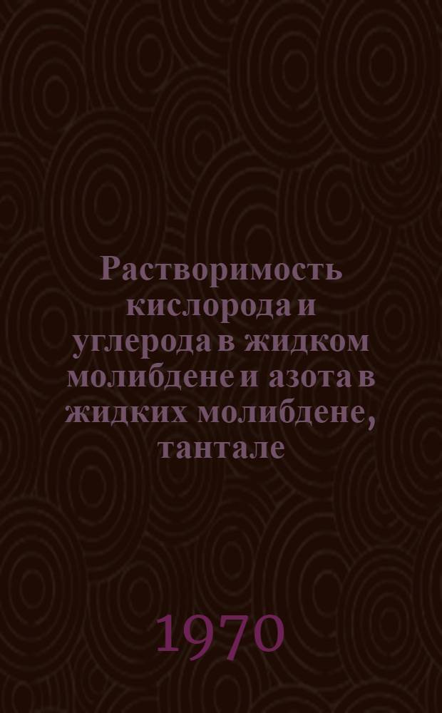 Растворимость кислорода и углерода в жидком молибдене и азота в жидких молибдене, тантале, ниобии и ванадии : Автореф. дис. на соискание учен. степени канд. техн. наук : (05.322)