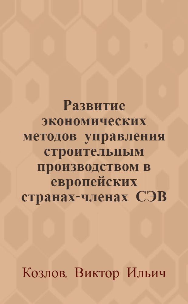 Развитие экономических методов управления строительным производством в европейских странах-членах СЭВ : (Науч. сообщ.)