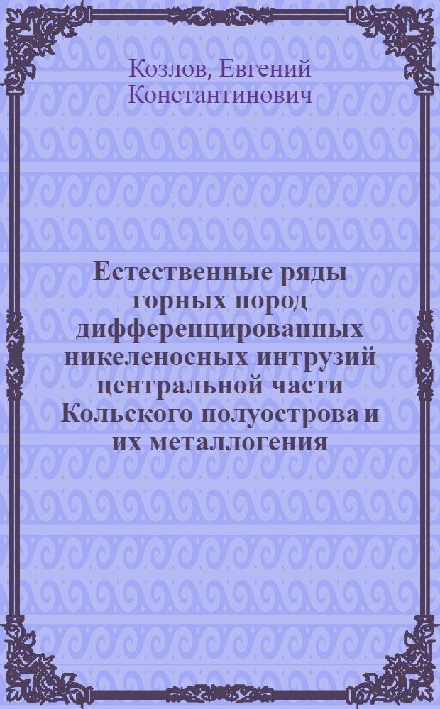 Естественные ряды горных пород дифференцированных никеленосных интрузий центральной части Кольского полуострова и их металлогения : Автореф. дис. на соиск. учен. степени д-ра геол.-минерал. наук : (127)