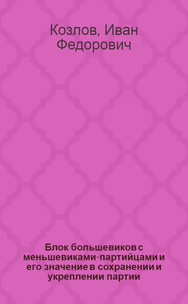 Блок большевиков с меньшевиками-партийцами и его значение в сохранении и укреплении партии (1908-1912 гг.) : Автореф. дис. на соиск. учен. степени канд. ист. наук : (07.00.01)