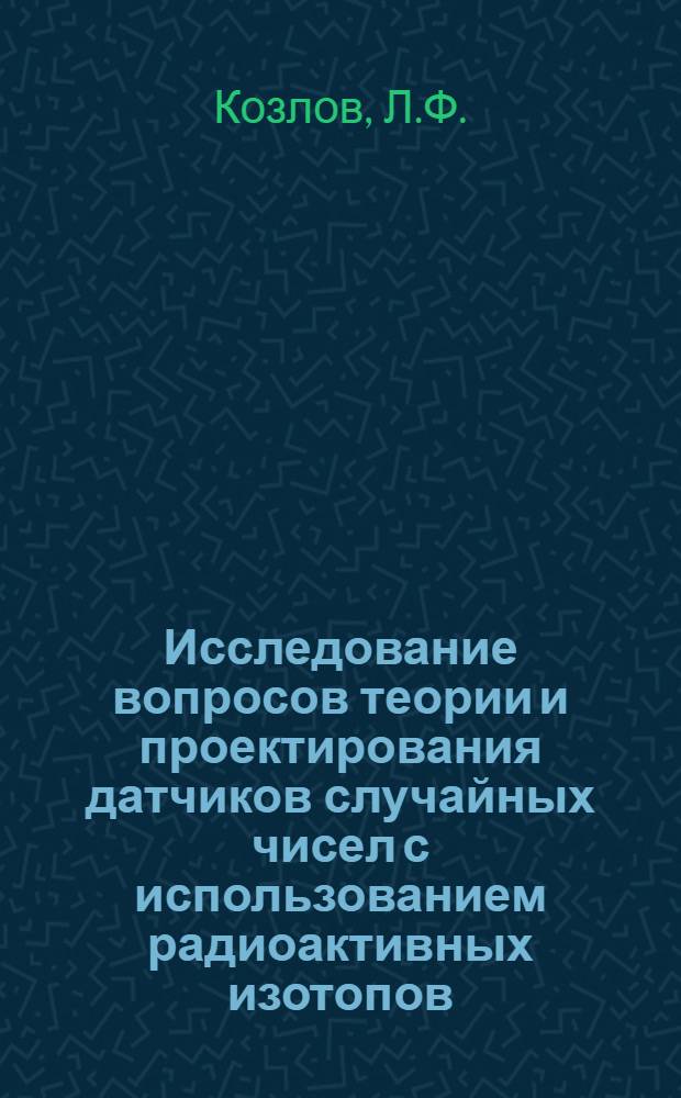 Исследование вопросов теории и проектирования датчиков случайных чисел с использованием радиоактивных изотопов : Автореф. дис. на соискание учен. степени канд. техн. наук : (252)