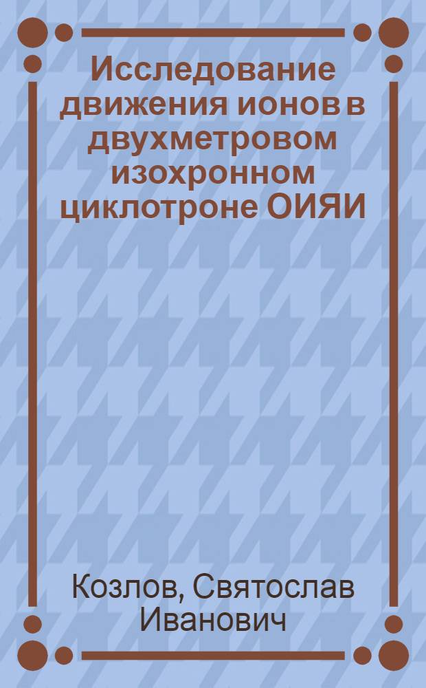 Исследование движения ионов в двухметровом изохронном циклотроне ОИЯИ : Автореф. дис. на соискание учен. степени канд. физ.-мат. наук : Специальность 055 - физика атомного ядра и косм. лучей