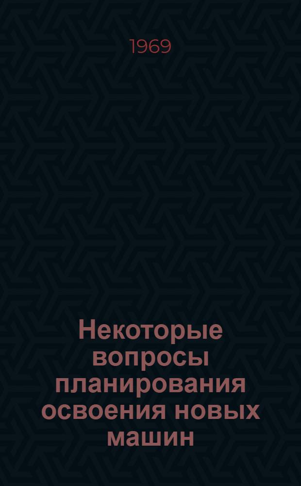 Некоторые вопросы планирования освоения новых машин : Доклад по совокупности работ, представл. на соискание учен. степени канд. экон. наук