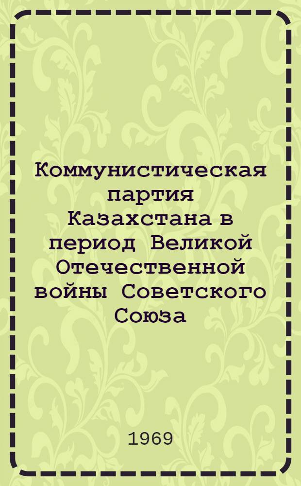 Коммунистическая партия Казахстана в период Великой Отечественной войны Советского Союза (1941 июнь - 1945 гг.) : Автореф. дис. на соискание учен. степени д-ра ист. наук : (570)