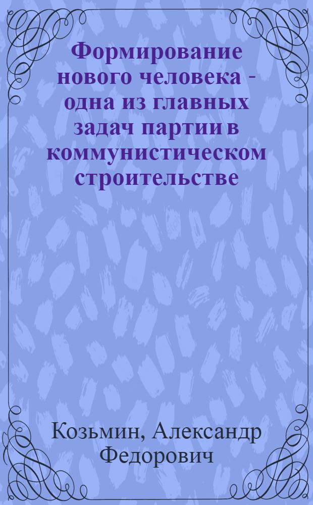 Формирование нового человека - одна из главных задач партии в коммунистическом строительстве : Актуальные вопросы идеологической работы в советских вооруженных силах : (Материалы к семинарским занятиям)