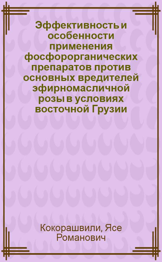 Эффективность и особенности применения фосфорорганических препаратов против основных вредителей эфирномасличной розы в условиях восточной Грузии : Автореф. дис. на соиск. учен. степени канд. с.-х. наук : (06.01.11)