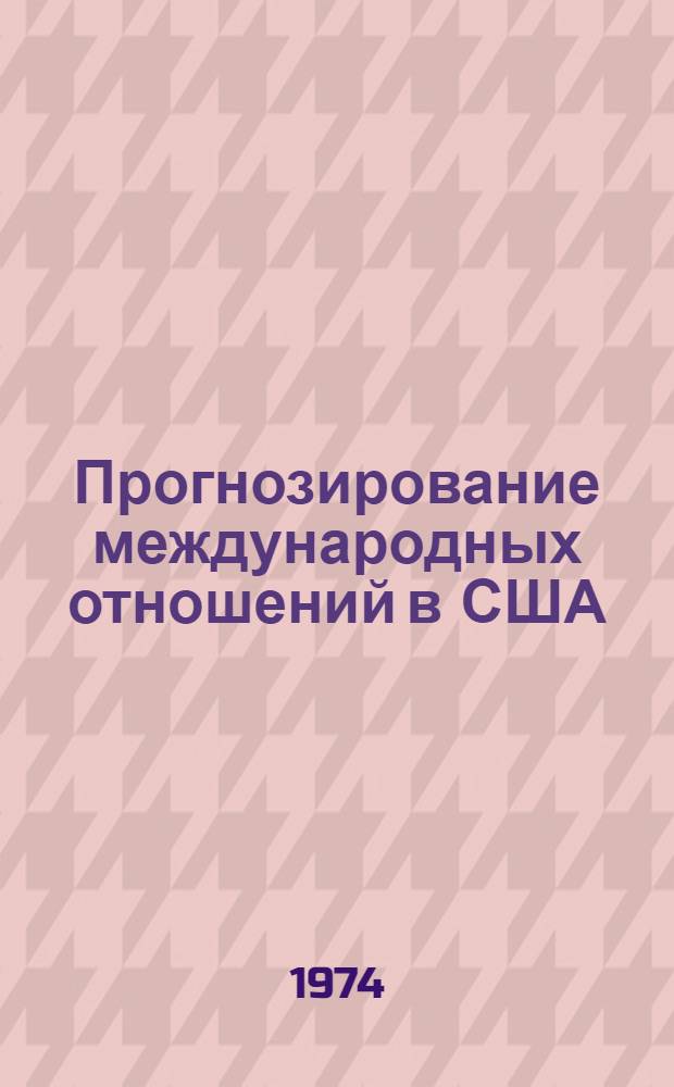 Прогнозирование международных отношений в США : (Методология, организация и использование результатов прогнозирования в формировании внешней политики США)