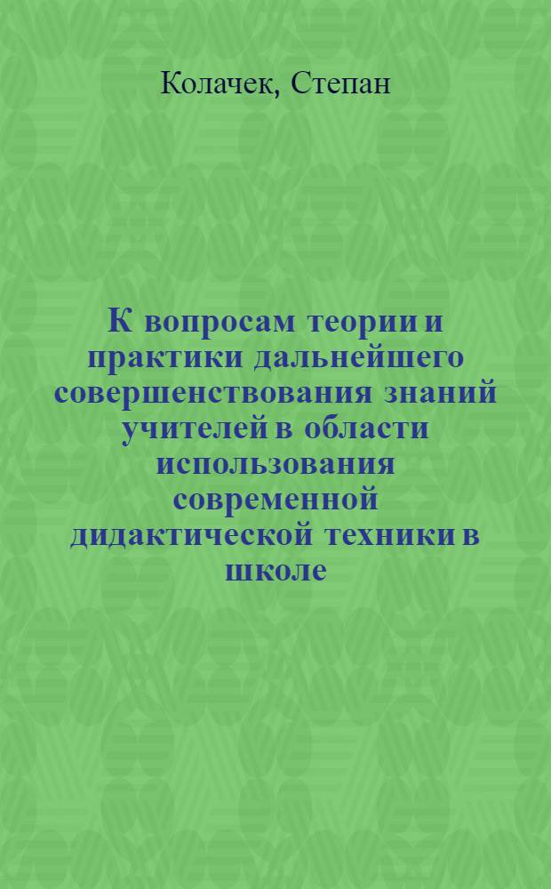 К вопросам теории и практики дальнейшего совершенствования знаний учителей в области использования современной дидактической техники в школе : Доклад