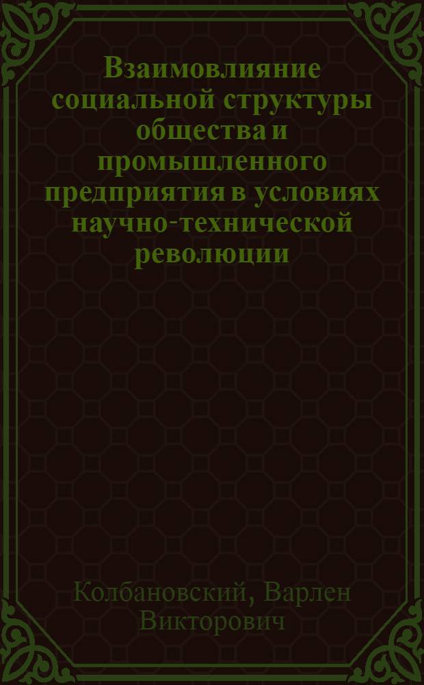 Взаимовлияние социальной структуры общества и промышленного предприятия в условиях научно-технической революции : Доклад