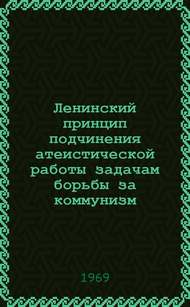 Ленинский принцип подчинения атеистической работы задачам борьбы за коммунизм : Автореф. дис. на соискание учен. степени канд. филос. наук