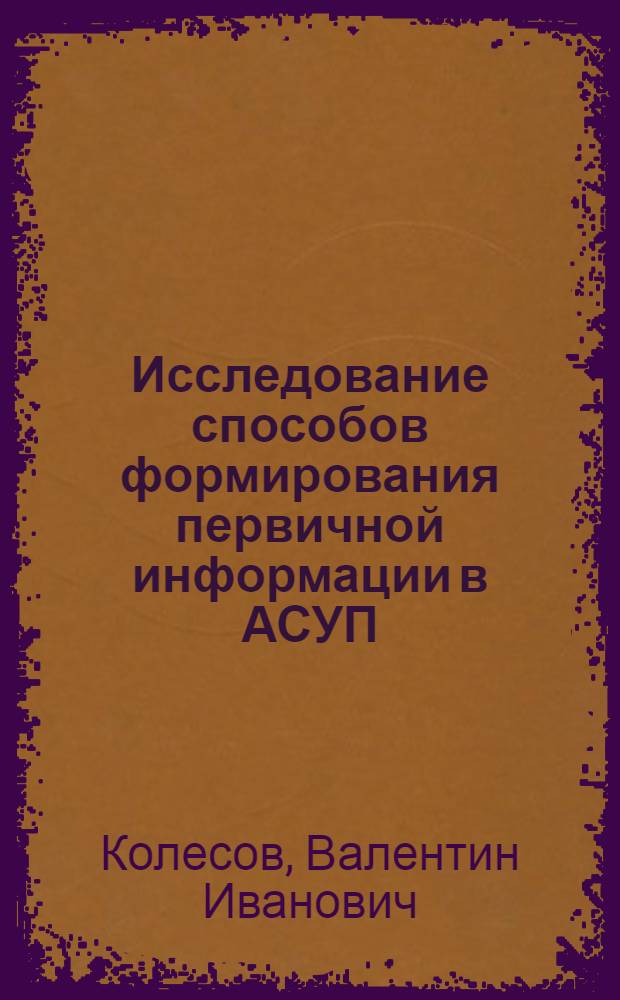 Исследование способов формирования первичной информации в АСУП : Автореф. дис. на соиск. учен. степени канд. техн. наук : (08.00.13)