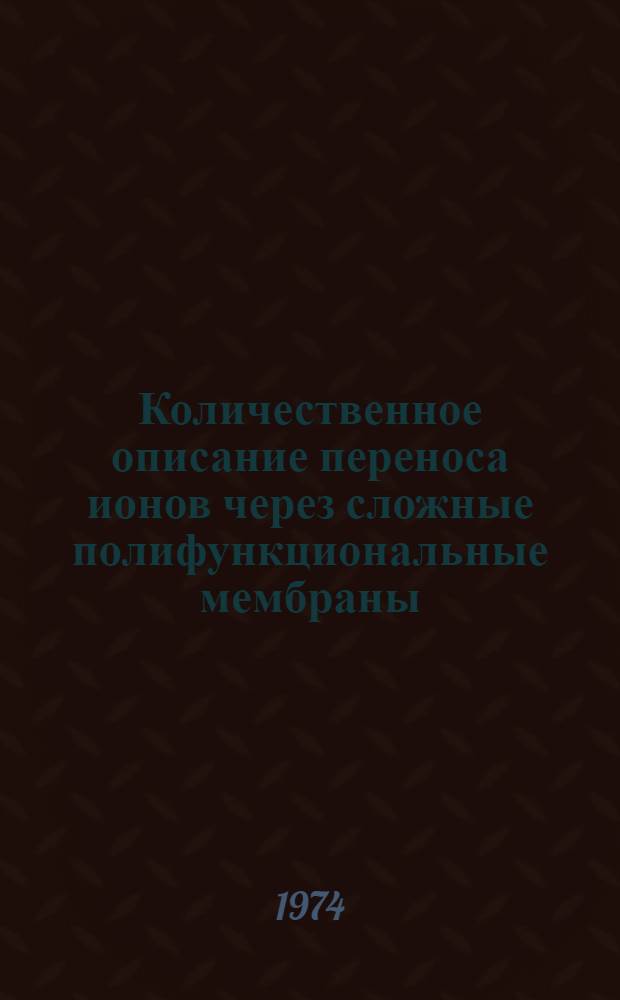 Количественное описание переноса ионов через сложные полифункциональные мембраны : (Тезисы докл. совещ. 22-25 окт. 1974 г.)