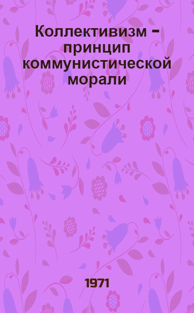 Коллективизм - принцип коммунистической морали : (В помощь пропагандистам кружков "Беседы о ком. морали")