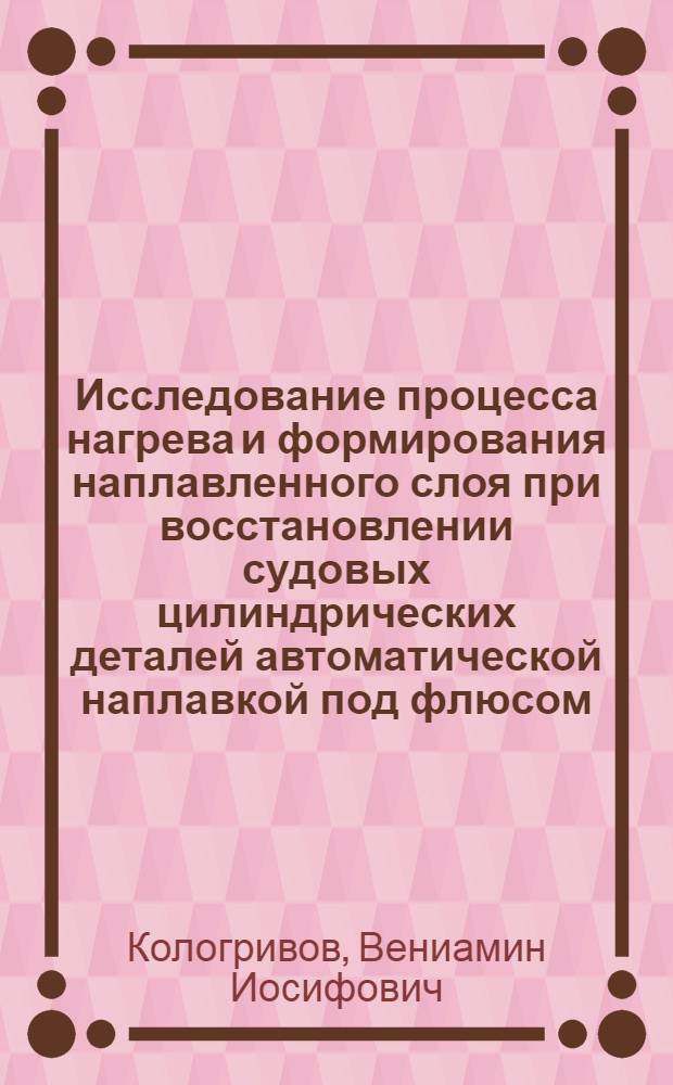 Исследование процесса нагрева и формирования наплавленного слоя при восстановлении судовых цилиндрических деталей автоматической наплавкой под флюсом : Автореф. дис. на соискание учен. степени канд. техн. наук : (223)