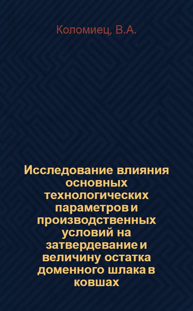 Исследование влияния основных технологических параметров и производственных условий на затвердевание и величину остатка доменного шлака в ковшах : Автореф. дис. на соискание учен. степени канд. техн. наук : (321)