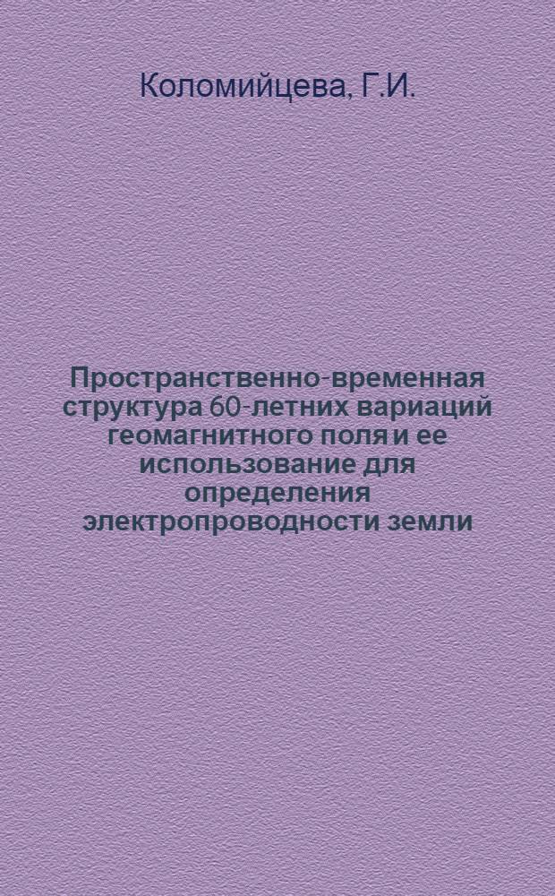 Пространственно-временная структура 60-летних вариаций геомагнитного поля и ее использование для определения электропроводности земли : Автореф. дис. на соиск. учен. степени канд. физ.-мат. наук : (051)