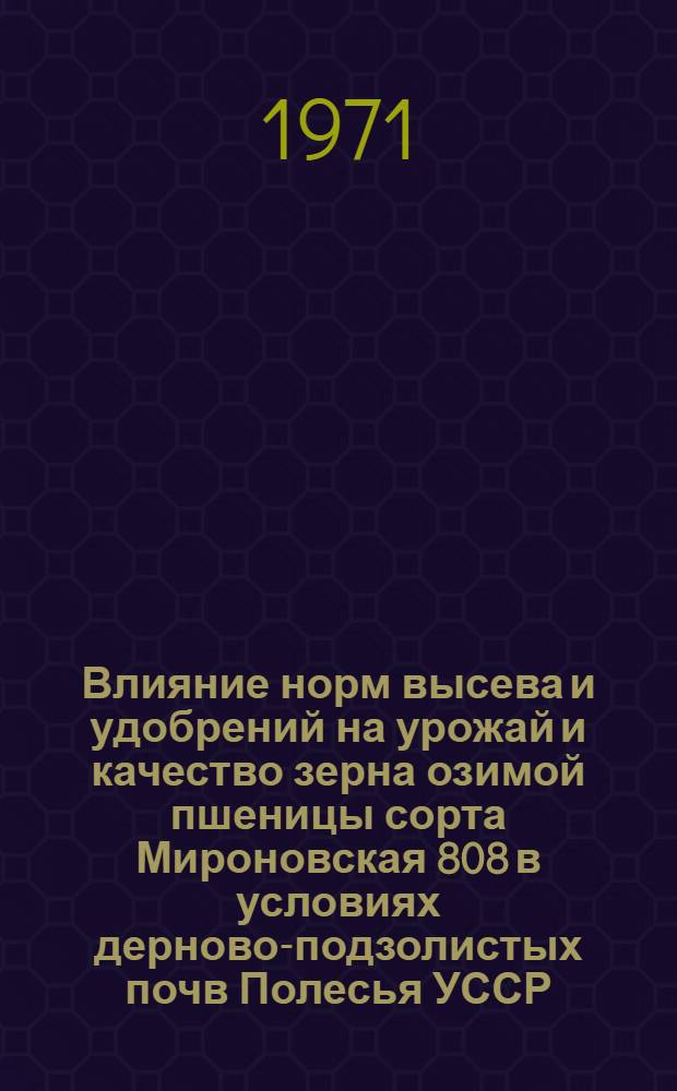 Влияние норм высева и удобрений на урожай и качество зерна озимой пшеницы сорта Мироновская 808 в условиях дерново-подзолистых почв Полесья УССР : Автореф. дис. на соискание учен. степени канд. с.-х. наук : (538)