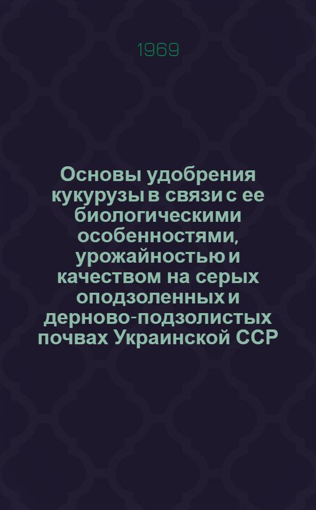 Основы удобрения кукурузы в связи с ее биологическими особенностями, урожайностью и качеством на серых оподзоленных и дерново-подзолистых почвах Украинской ССР : Автореф. дис. на соискание учен. степени д-ра с.-х. наук : (533)