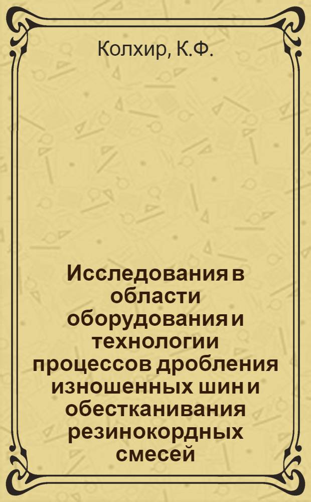 Исследования в области оборудования и технологии процессов дробления изношенных шин и обестканивания резинокордных смесей : Автореф. дис. на соискание учен. степени канд. техн. наук : (176)