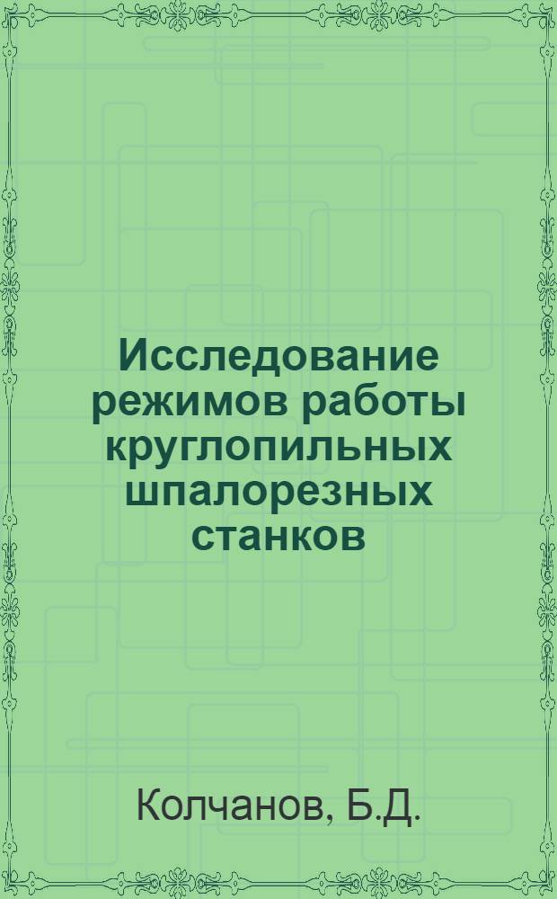Исследование режимов работы круглопильных шпалорезных станков : Автореф. дис. на соискание учен. степени канд. техн. наук : (420)