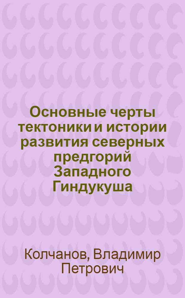 Основные черты тектоники и истории развития северных предгорий Западного Гиндукуша : Автореф. дис. на соискание учен. степени канд. геол.-минерал. наук