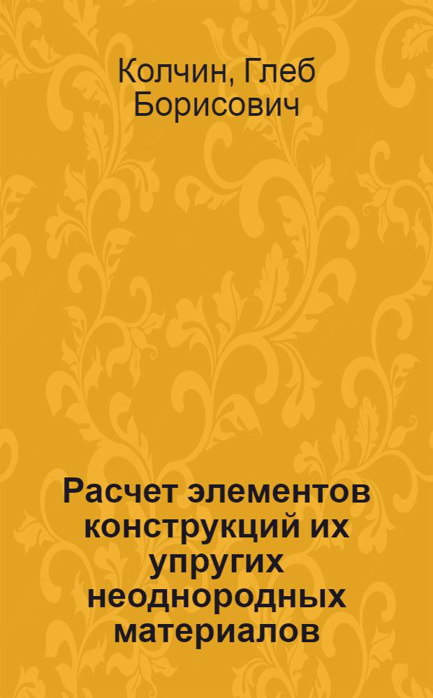 Расчет элементов конструкций их упругих неоднородных материалов : Автореф. дис. на соискание учен. степени д-ра техн. наук : (022)