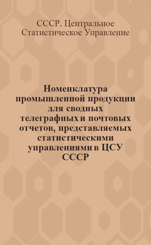 Номенклатура промышленной продукции для сводных телеграфных и почтовых отчетов, представляемых статистическими управлениями в ЦСУ СССР...