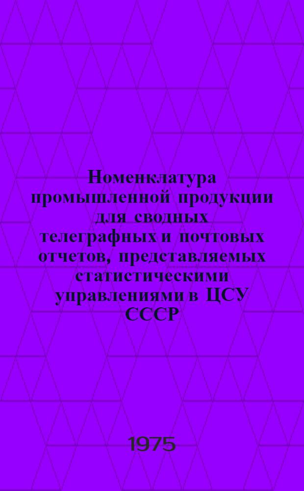 Номенклатура промышленной продукции для сводных телеграфных и почтовых отчетов, представляемых статистическими управлениями в ЦСУ СССР... ... в 1976 году