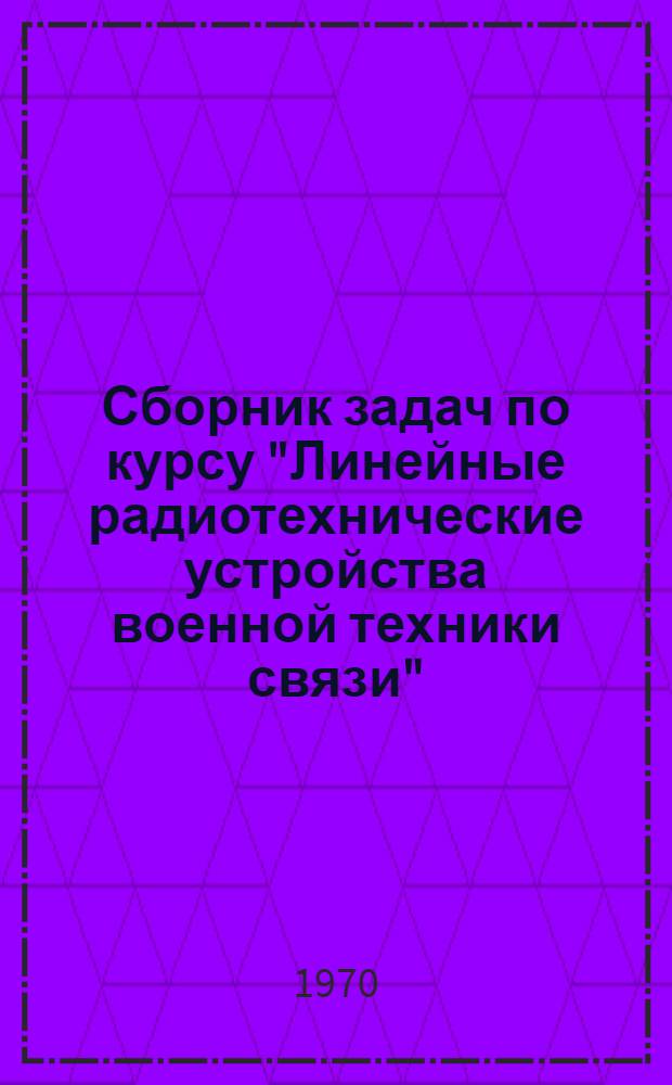Сборник задач по курсу "Линейные радиотехнические устройства военной техники связи"