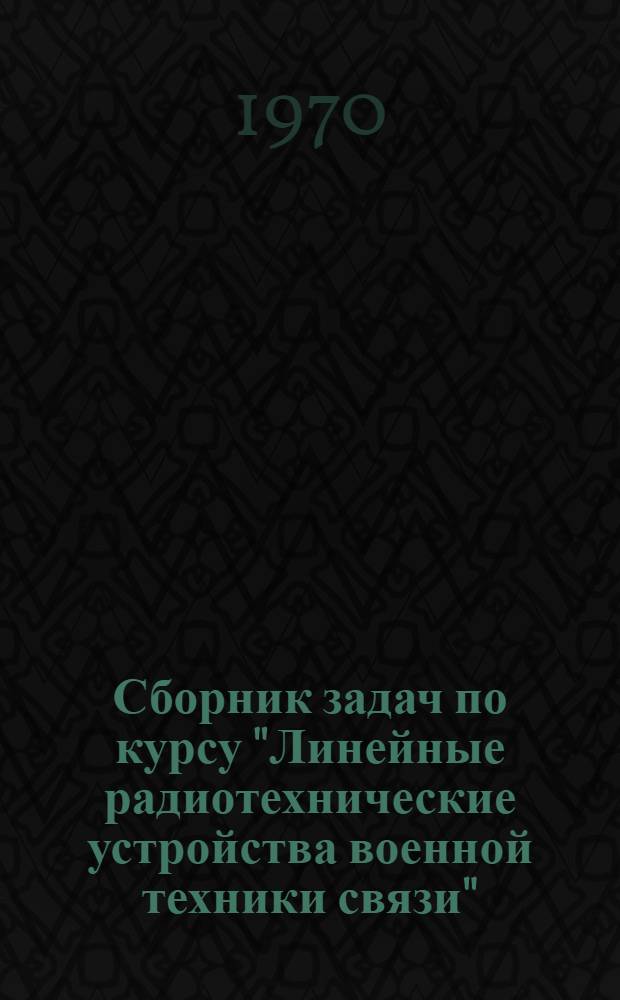 Сборник задач по курсу "Линейные радиотехнические устройства военной техники связи". Ч. 1