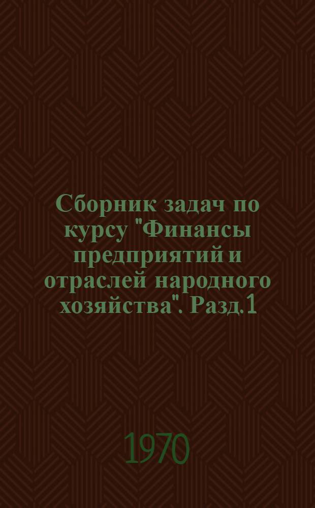 Сборник задач по курсу "Финансы предприятий и отраслей народного хозяйства". Разд. 1