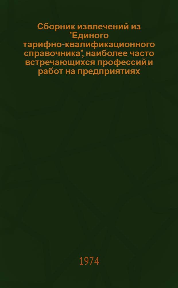 Сборник извлечений из "Единого тарифно-квалификационного справочника", наиболее часто встречающихся профессий и работ на предприятиях (организациях) угольной промышленности : (Ввод. в действие в соответствии с приказом Министра угольной пром-сти СССР за № 440 от 29/XII 1972 г.) Т. 2-. Т. 2