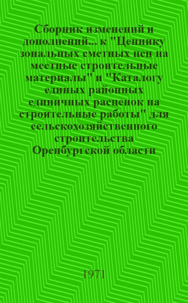 Сборник изменений и дополнений... к "Ценнику зональных сметных цен на местные строительные материалы" и "Каталогу единых районных единичных расценок на строительные работы" для сельскохозяйственного строительства Оренбургской области : Утв. Оренб. облисполкомом 30/XII 1970 г.