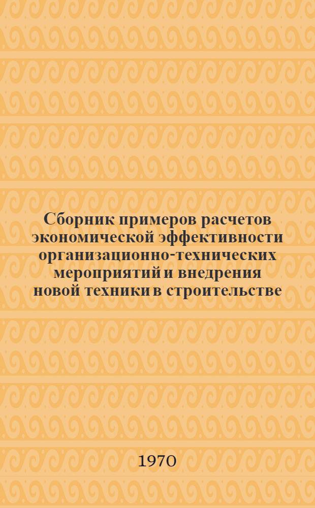 Сборник примеров расчетов экономической эффективности организационно-технических мероприятий и внедрения новой техники в строительстве : Вып. 1-