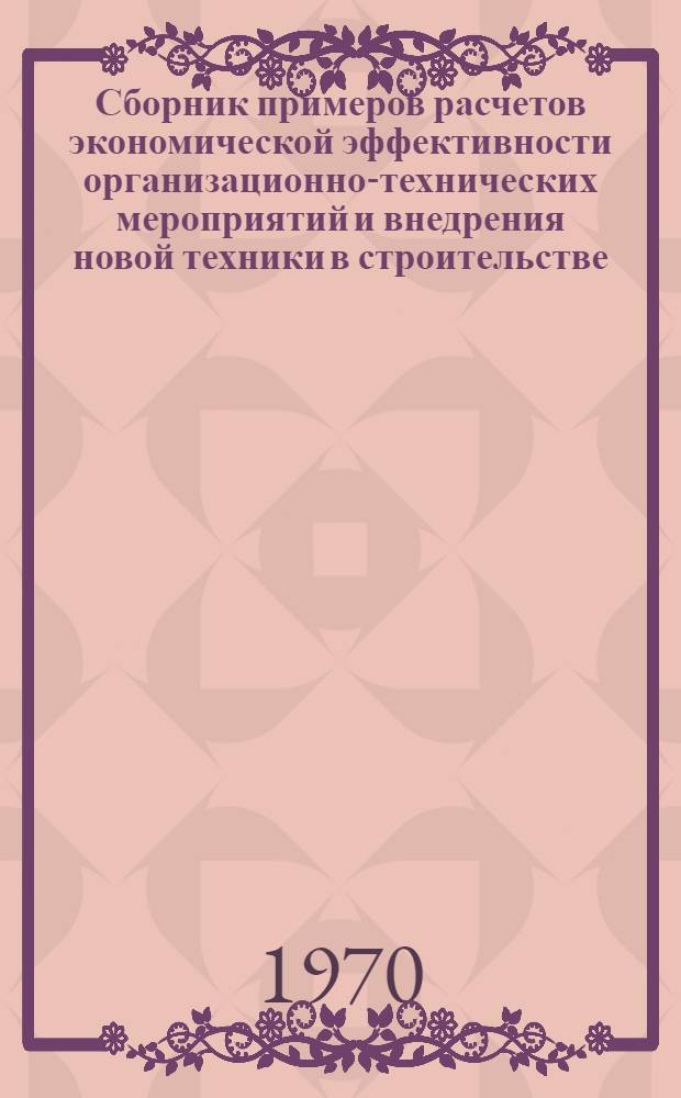 Сборник примеров расчетов экономической эффективности организационно-технических мероприятий и внедрения новой техники в строительстве : Вып. 1-. Вып. 1
