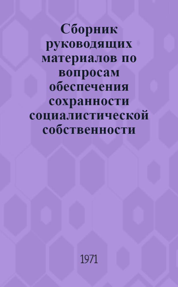Сборник руководящих материалов по вопросам обеспечения сохранности социалистической собственности.. : Справочник Ч. 1-. Ч. 1 : ... за 1965-1970 гг.