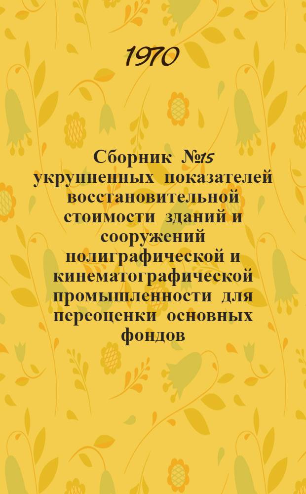 Сборник № 15 укрупненных показателей восстановительной стоимости зданий и сооружений полиграфической и кинематографической промышленности для переоценки основных фондов. Ч. 1 : Полиграфическая промышленность. Ч. 2. Кинематографическая промышленность