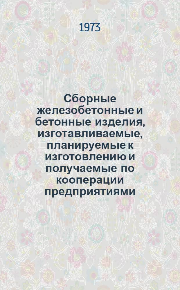 Сборные железобетонные и бетонные изделия, изготавливаемые, планируемые к изготовлению и получаемые по кооперации предприятиями.... (На период 1973-75 гг.) : Зон. каталог Утв. Гос. ком. Совета Министров РСФСР по делам стр-ва 19/II 1973 г. [1]-. [1] : ... Главзапсибсельстроя