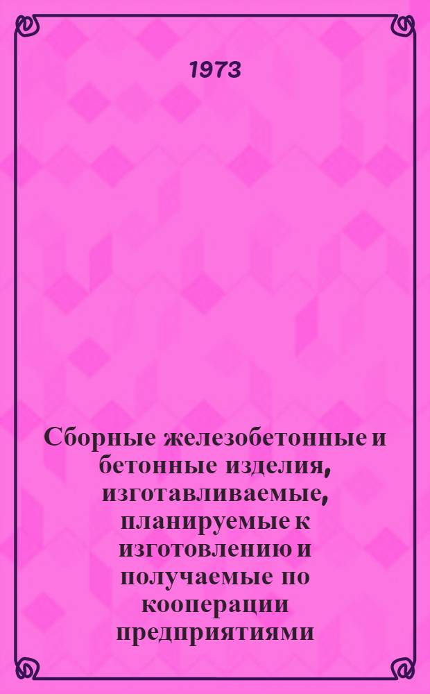 Сборные железобетонные и бетонные изделия, изготавливаемые, планируемые к изготовлению и получаемые по кооперации предприятиями.... (На период 1973-75 гг.) : Зон. каталог Утв. Гос. ком. Совета Министров РСФСР по делам стр-ва 19/II 1973 г. [1]-. [7] : ... Главприволжсксельстроя