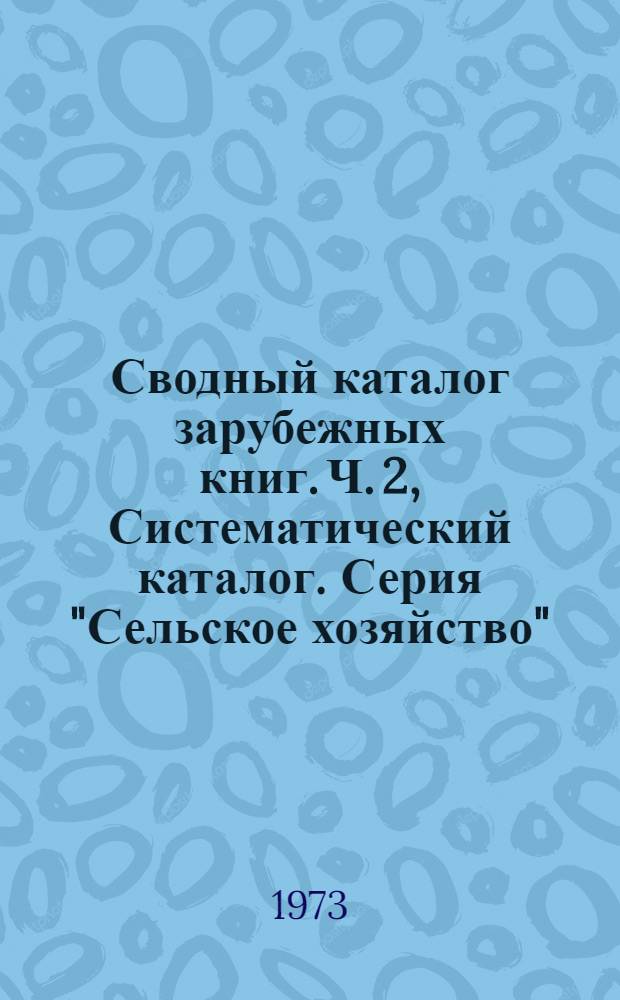 Сводный каталог зарубежных книг. Ч. 2, Систематический каталог. Серия "Сельское хозяйство" : Библиогр. информ
