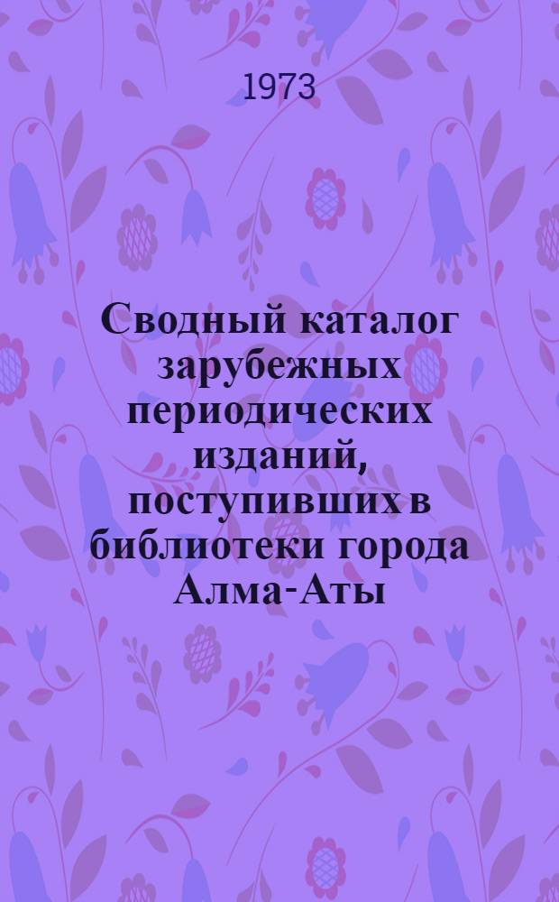 Сводный каталог зарубежных периодических изданий, поступивших в библиотеки города Алма-Аты