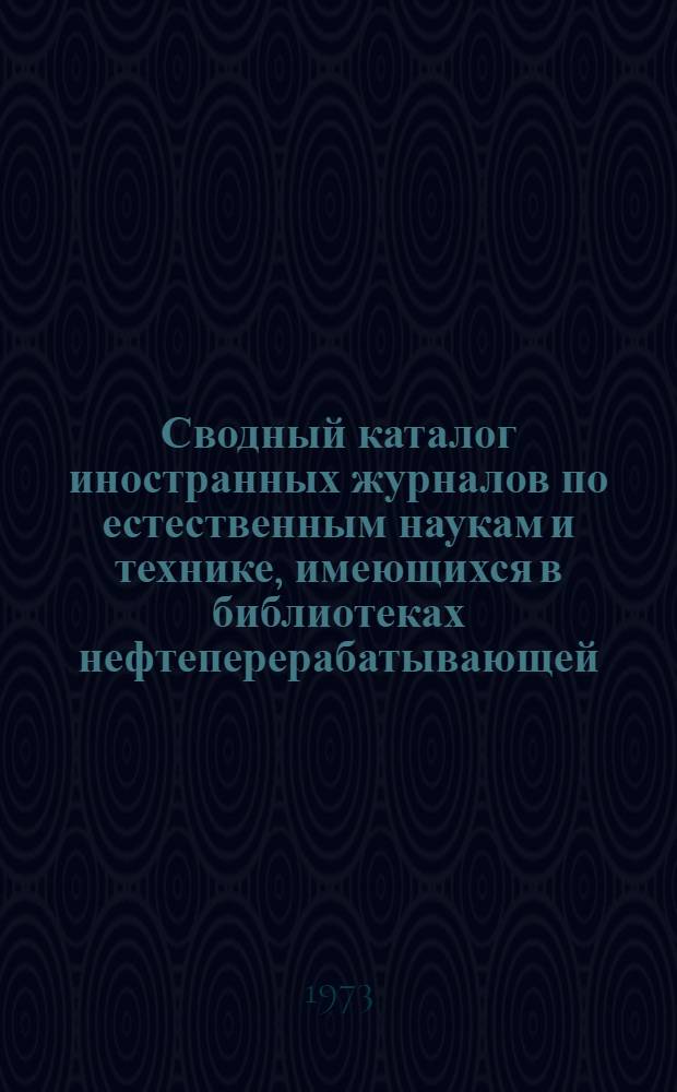 Сводный каталог иностранных журналов по естественным наукам и технике, имеющихся в библиотеках нефтеперерабатывающей, нефтехимической, нефтяной и газовой промышленности... ... [на 1972 год