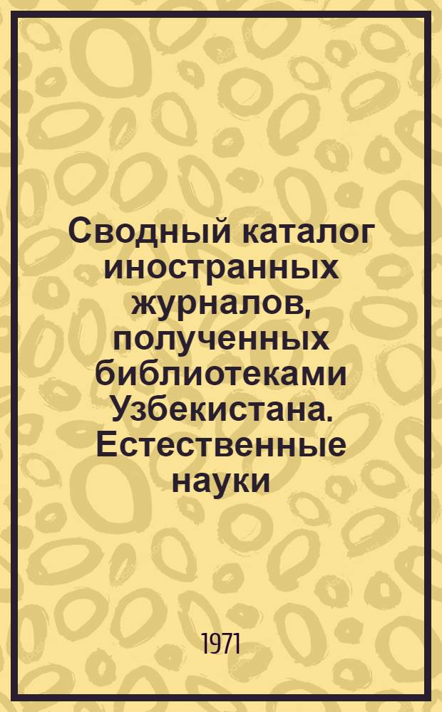 Сводный каталог иностранных журналов, полученных библиотеками Узбекистана. Естественные науки, техника, сельское хозяйство, медицина : Алф. список с сист. указ