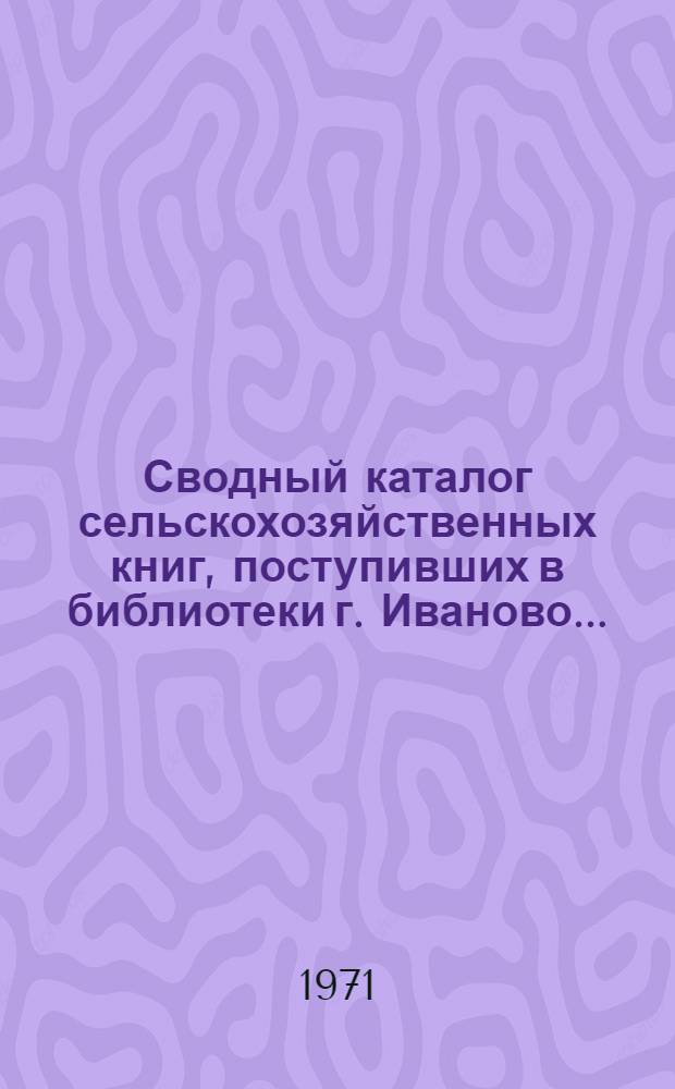 Сводный каталог сельскохозяйственных книг, поступивших в библиотеки г. Иваново...