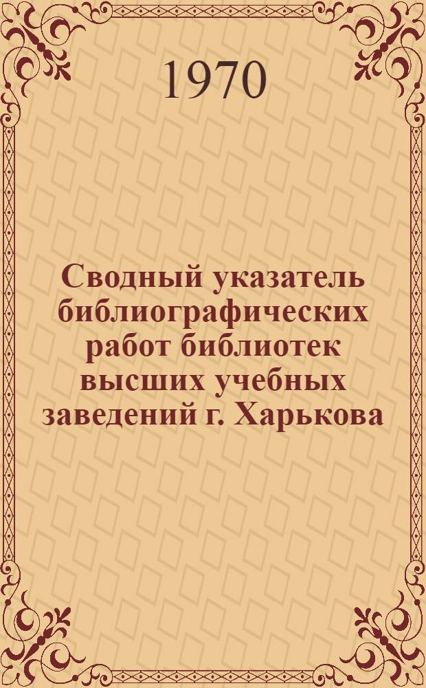 Сводный указатель библиографических работ библиотек высших учебных заведений г. Харькова